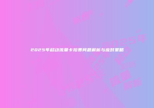 2025年移动流量卡扣费问题解析与应对策略