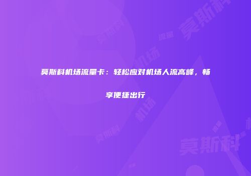 莫斯科机场流量卡：轻松应对机场人流高峰，畅享便捷出行