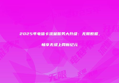 2025年电信卡流量服务大升级：无限数据，畅享无缝上网新纪元
