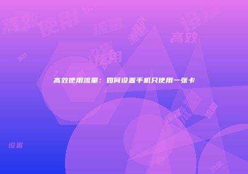 高效使用流量：如何设置手机只使用一张卡