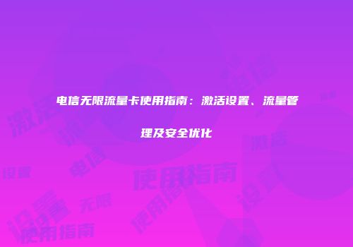 电信无限流量卡使用指南：激活设置、流量管理及安全优化