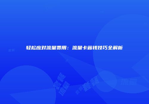 轻松应对流量费用：流量卡省钱技巧全解析