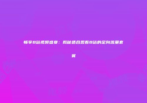 畅享B站视频盛宴：揭秘适合观看B站的定向流量套餐