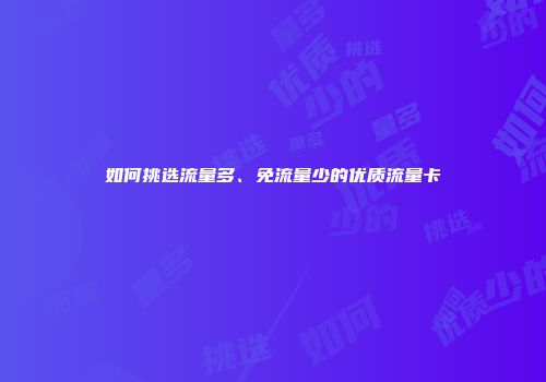 如何挑选流量多、免流量少的优质流量卡