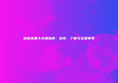 新版流量卡办理指南：选择、了解与注意事项