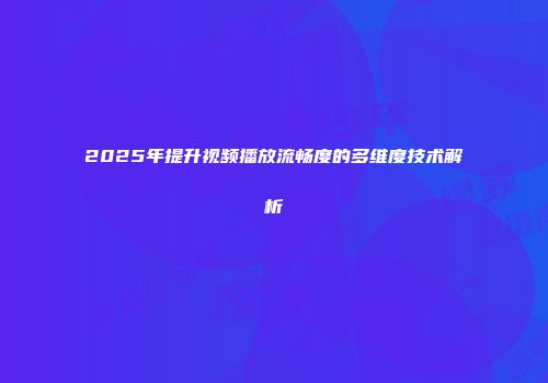 2025年提升视频播放流畅度的多维度技术解析