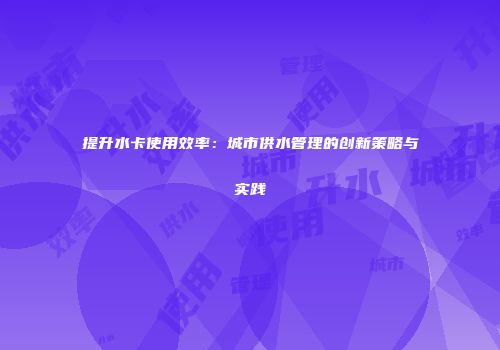 提升水卡使用效率：城市供水管理的创新策略与实践