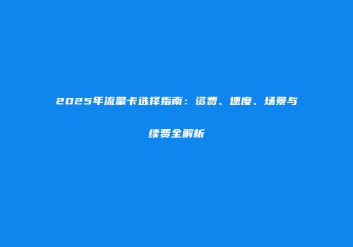 2025年流量卡选择指南：资费、速度、场景与续费全解析