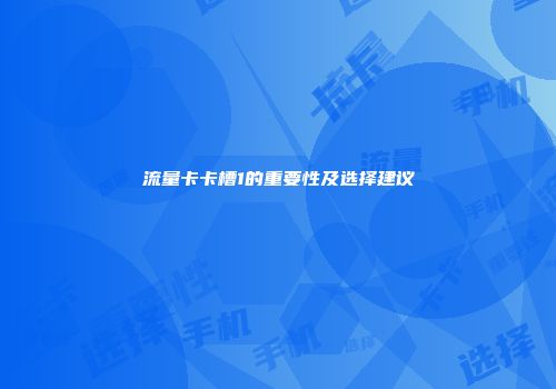 流量卡卡槽1的重要性及选择建议