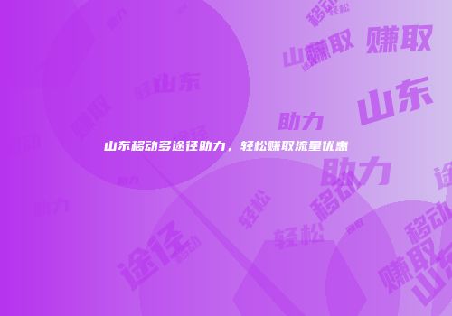 山东移动多途径助力，轻松赚取流量优惠