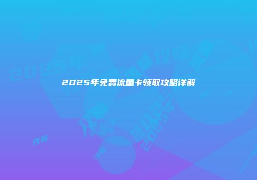 2025年免费流量卡领取攻略详解