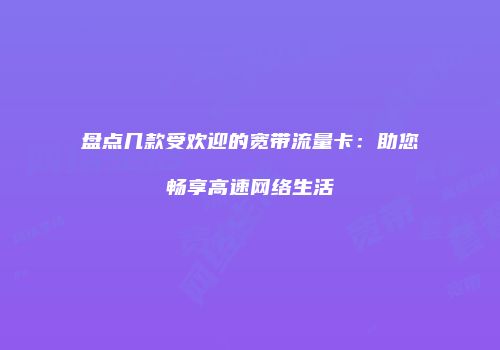 盘点几款受欢迎的宽带流量卡：助您畅享高速网络生活
