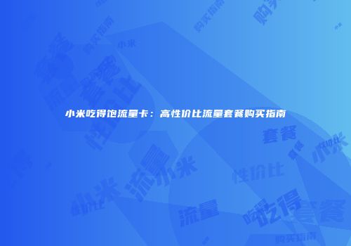小米吃得饱流量卡：高性价比流量套餐购买指南