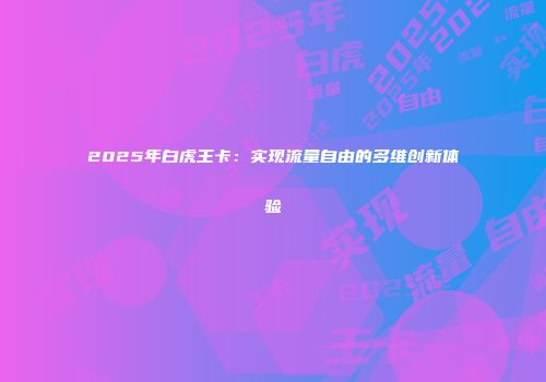 2025年白虎王卡：实现流量自由的多维创新体验