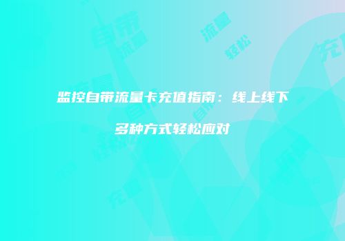 监控自带流量卡充值指南：线上线下多种方式轻松应对
