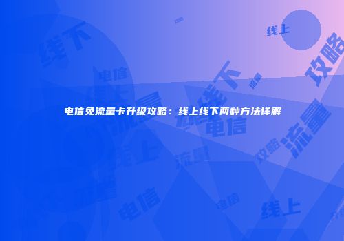 电信免流量卡升级攻略：线上线下两种方法详解