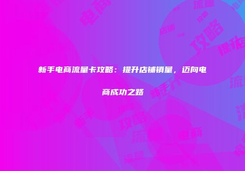 新手电商流量卡攻略：提升店铺销量，迈向电商成功之路