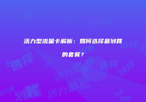 活力型流量卡解析：如何选择最划算的套餐？