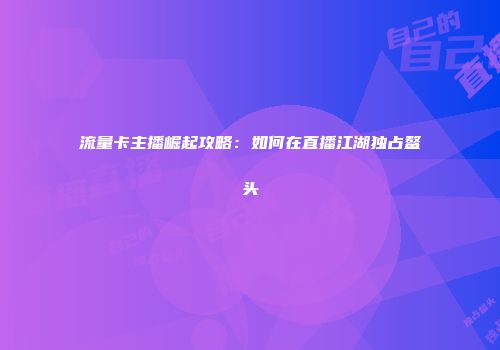 流量卡主播崛起攻略：如何在直播江湖独占鳌头