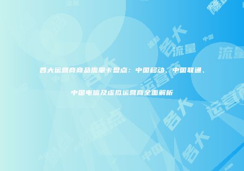 各大运营商商品流量卡盘点：中国移动、中国联通、中国电信及虚拟运营商全面解析
