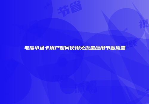 电信小鱼卡用户如何使用免流量应用节省流量