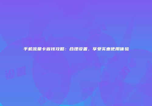 手机流量卡省钱攻略：合理设置，享受实惠使用体验