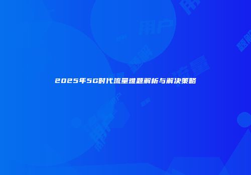 2025年5G时代流量难题解析与解决策略