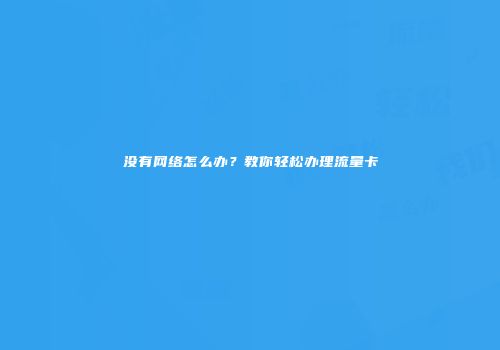 没有网络怎么办？教你轻松办理流量卡