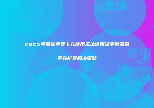 2025年智能手表卡充值后无法使用流量的多因素分析及解决策略