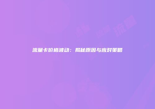 流量卡价格波动：揭秘原因与应对策略