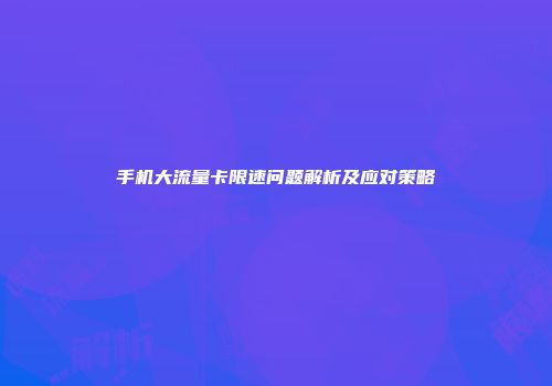 手机大流量卡限速问题解析及应对策略
