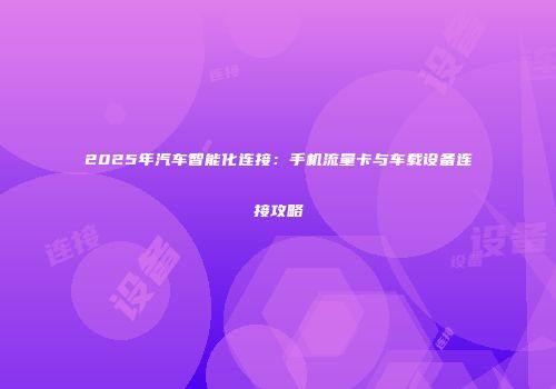 2025年汽车智能化连接：手机流量卡与车载设备连接攻略