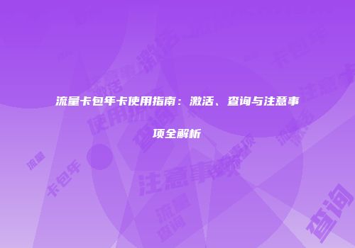 流量卡包年卡使用指南：激活、查询与注意事项全解析