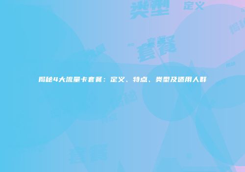 揭秘4大流量卡套餐：定义、特点、类型及适用人群