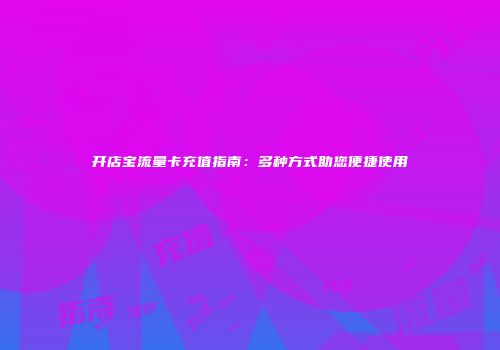 开店宝流量卡充值指南：多种方式助您便捷使用