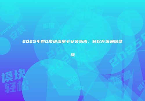 2025年四G模块流量卡安装指南：轻松升级通信体验