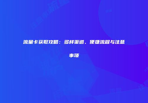 流量卡获取攻略：多样渠道、便捷流程与注意事项