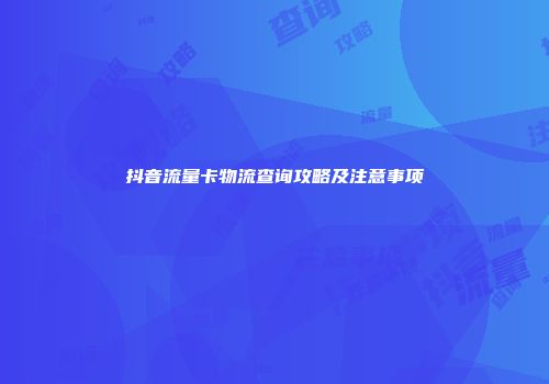 抖音流量卡物流查询攻略及注意事项