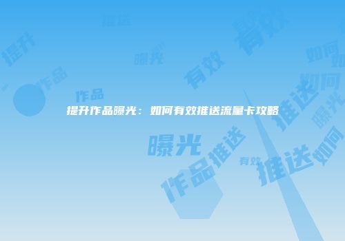提升作品曝光：如何有效推送流量卡攻略