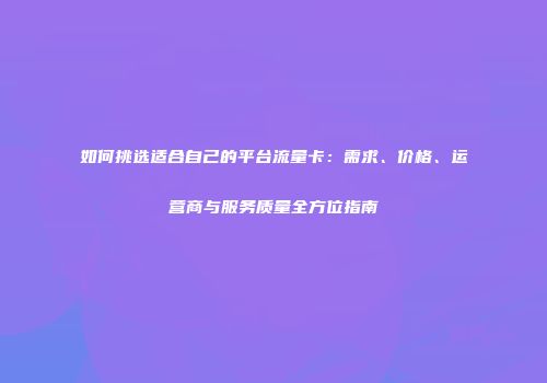 如何挑选适合自己的平台流量卡：需求、价格、运营商与服务质量全方位指南