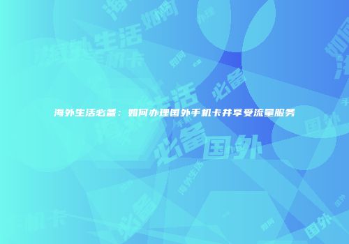海外生活必备：如何办理国外手机卡并享受流量服务