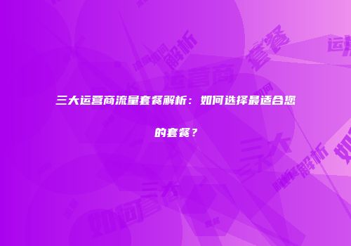 三大运营商流量套餐解析：如何选择最适合您的套餐？