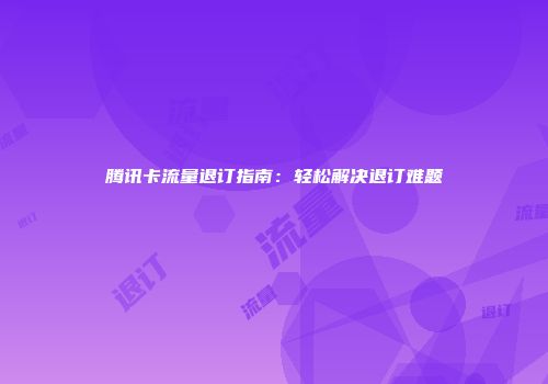 腾讯卡流量退订指南：轻松解决退订难题