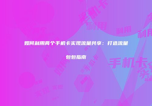 如何利用两个手机卡实现流量共享：打造流量包包指南