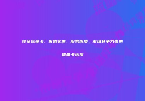 樱花流量卡：价格实惠、服务优质，市场竞争力强的流量卡选择
