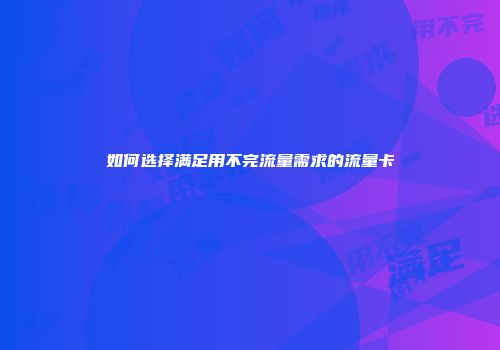 如何选择满足用不完流量需求的流量卡