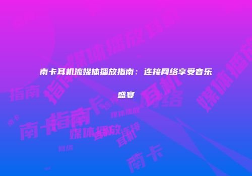 南卡耳机流媒体播放指南：连接网络享受音乐盛宴