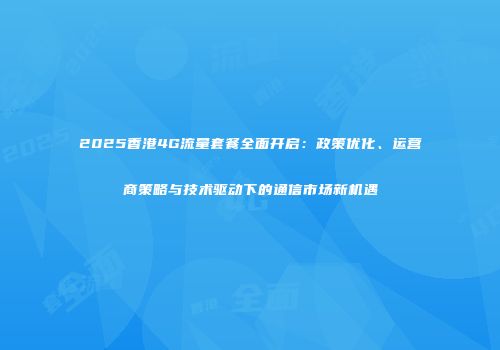 2025香港4G流量套餐全面开启：政策优化、运营商策略与技术驱动下的通信市场新机遇