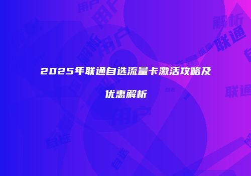 2025年联通自选流量卡激活攻略及优惠解析