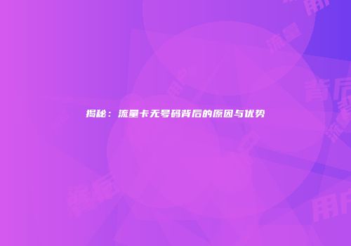 揭秘：流量卡无号码背后的原因与优势